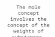 The mole concept involves the concept of the weights of substances