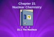 Chapter 21 Nuclear Chemistry 21.1 The Nucleus Nuclear Notation During a nuclear reaction, an atom can gain or lose protons & neutrons so proper notation