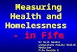 Measuring Health and Homelessness - in Fife Dr Neil Hamlet Consultant Public Health Medicine Fife Health & Homelessness Lead neil.hamlet@nhs.net