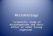 Microbiology “scientific study of microorganisms and their effect on other living organisms”