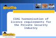 COAG harmonisation of licence requirements for the Private Security Industry Peter Johnson Compliance Manager ASIAL