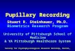 Pupillary Recording Stuart R. Steinhauer, Ph.D. Biometrics Research Program University of Pittsburgh School of Medicine & VA Pittsburgh Healthcare System