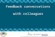 Feedback conversations with colleagues. Goals: To further develop knowledge andskills for giving feedback to colleagues Specifically, to feel confident