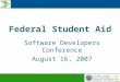 Federal Student Aid Software Developers Conference August 16, 2007