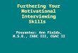 Furthering Your Motivational Interviewing Skills Presenter: Ann Fields, M.S.E., CADC III, CGAC II