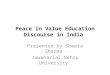 Peace in Value Education Discourse in India Presented by Shweta Sharma Jawaharlal Nehru University