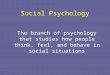 Social Psychology The branch of psychology that studies how people think, feel, and behave in social situations