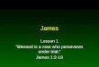 James Lesson 1 “Blessed is a man who perseveres under trial;” James 1:2-18