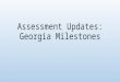 Assessment Updates: Georgia Milestones. Georgia Milestones IS: Replacing the CRCT (EOG), EOCT, and Writing Assessments A series of tests elementary level