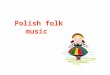 Polish folk music: There are many similarities in folk music to other slovenian countries like: Chech Republic, Slovacai, Ukraine, Belarus and Russia