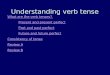 Understanding verb tense What are the verb tenses? Present and present perfect Past and past perfect Future and future perfect Consistency of tense Review