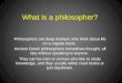 What is a philosopher? / Philosophers are deep thinkers who think about life on a regular basis. Ancient Greek philosophers sometimes thought, all day