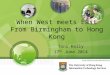 Toni Kelly 17 th June 2014 When West meets East From Birmingham to Hong Kong
