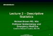1 Dr. Michael Brown © Epidemiology Dept., Michigan State Univ. Lecture 2 – Descriptive Statistics Michael Brown MD, MSc Professor Epidemiology and Emergency