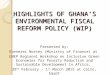 HIGHLIGHTS OF GHANA’S ENVIRONMENTAL FISCAL REFORM POLICY (WIP) Presented by: Ebenezer Nortey (Ministry of Finance) at UNEP Regional Workshop on Inclusive