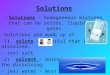 Solutions -Solutions – homogeneous mixtures that can be solids, liquids, or gases -Solutions are made up of: -1) solute – material that is dissolved. -