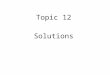 Topic 12 Solutions. A solution is a homogeneous mixture of two or more substances or components. Solutions may exist as gases, liquids, or solids. The