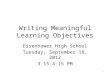 Writing Meaningful Learning Objectives Eisenhower High School Tuesday, September 18, 2012 3:15-4:15 PM 1