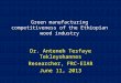Green manufacturing competitiveness of the Ethiopian wood industry Dr. Anteneh Tesfaye Tekleyohannes Researcher, FRC-EIAR June 11, 2013