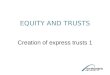 EQUITY AND TRUSTS Creation of express trusts 1. Creation of express trusts To create an express trust four requirements must be satisfied: 1 Capacity