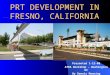 PRT DEVELOPMENT IN FRESNO, CALIFORNIA Presented 1-12-08 ATRA Workshop – Washington DC By Dennis Manning