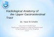 Radiological Anatomy of the Upper Gastrointestinal Tract Consultant Radiologist Radiology & Medical Imaging Department King Khalid University Hospital