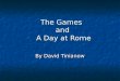 The Games and A Day at Rome By David Tinianow. The Games In Rome, the games were very important to all of the citizens In Rome, the games were very important