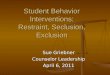 Student Behavior Interventions: Restraint, Seclusion, Exclusion Sue Griebner Counselor Leadership April 6, 2011