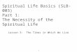 Spiritual Life Basics (SLB-003) Part 1: The Necessity of the Spiritual Life Lesson 3: The Times in Which We Live 1