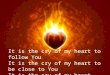 It is the cry of my heart to follow YouIt is the cry of my heart to follow You It is the cry of my heart to be close to YouIt is the cry of my heart to