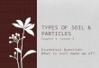Chapter 3 Lesson 3 Essential Question: What is soil made up of? TYPES OF SOIL & PARTICLES