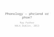 Phonology – phriend or phoe? Ray Parker NALA Dublin, 2013