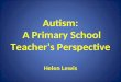 Autism: A Primary School Teacher’s Perspective Helen Lewis