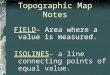 Topographic Map Notes FIELD- Area where a value is measured. ISOLINES- a line connecting points of equal value