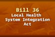 Bill 36 Local Health System Integration Act. “…most of the debate over Bill 36 involved arcane language and, accordingly, did not appear on the public