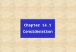 Chapter 14.1 Consideration. Consideration is either: some detriment to the promisee, that the promisee may give value; or some benefit to the promisor,