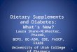 Dietary Supplements and Diabetes: What’s New? Laura Shane-McWhorter, PharmD, BCPS, BC-ADM, CDE, FASCP, FAADE University of Utah College of Pharmacy 1