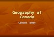 Geography of Canada Canada Today. Canada’s Government Canada’s government is led by the Prime Minister and Parliament with an elected House of Commons