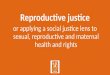 Reproductive justice or applying a social justice lens to sexual, reproductive and maternal health and rights