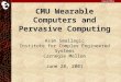 CMU Wearable Computers and Pervasive Computing Asim Smailagic Institute for Complex Engineered Systems Carnegie Mellon June 28, 2001