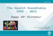 The Health Roundtable 1995 – 2015 Happy 20 th Birthday! Dr Richard Ashby AM 26 March 2015