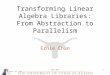 April 19, 2010HIPS 20101 Transforming Linear Algebra Libraries: From Abstraction to Parallelism Ernie Chan