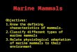 Objectives: 1.Know the defining characteristics of mammals. 2.Classify different types of marine mammals 3.Relate physiological adaptation of marine mammals