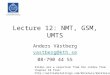 Lecture 12: NMT, GSM, UMTS Anders Västberg vastberg@kth.se 08-790 44 55 Slides are a selection from the slides from chapter 10 from: 