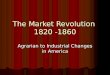 The Market Revolution 1820 -1860 Agrarian to Industrial Changes in America