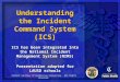 Understanding the Incident Command System (ICS) ICS has been integrated into the National Incident Management System (NIMS) Presentation adapted for LAUSD