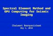 Spectral Element Method and GPU Computing for Seismic Imaging Chaiwoot Boonyasiriwat May 1, 2010