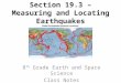Section 19.3 – Measuring and Locating Earthquakes 8 th Grade Earth and Space Science Class Notes