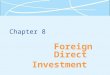 Chapter 8 Foreign Direct Investment. 8-2 What Is FDI?  Foreign direct investment (FDI) occurs when a firm invests directly in new facilities to produce