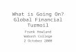 What is Going On? Global Financial Turmoil Frank Howland Wabash College 2 October 2008